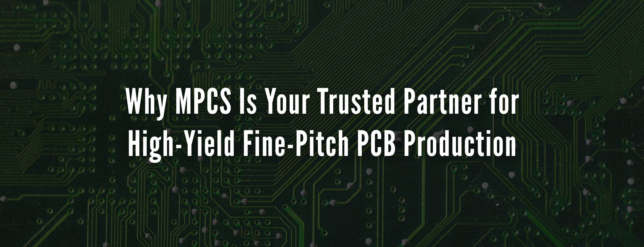 Why MPCS Is Your Trusted Partner for High-Yield Fine-Pitch PCB Production