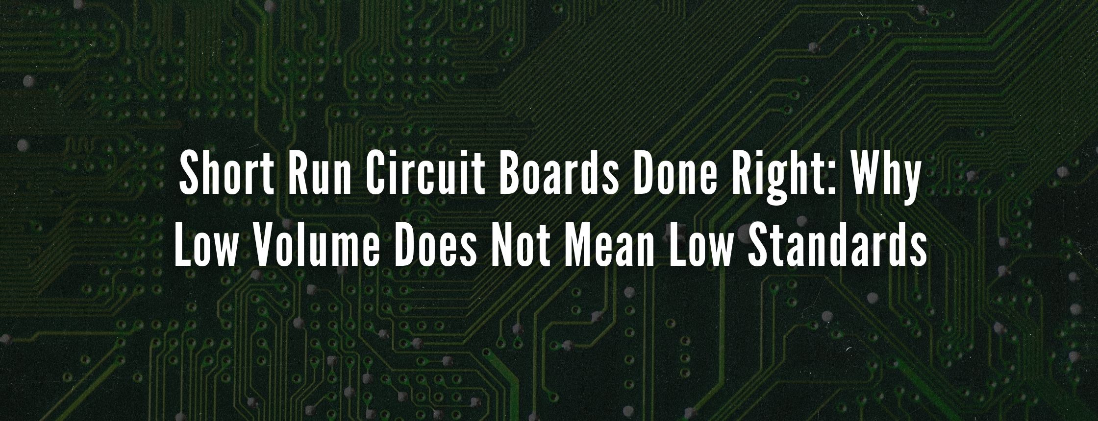 Short Run Circuit Boards Done Right: Why Low Volume Does Not Mean Low Standards