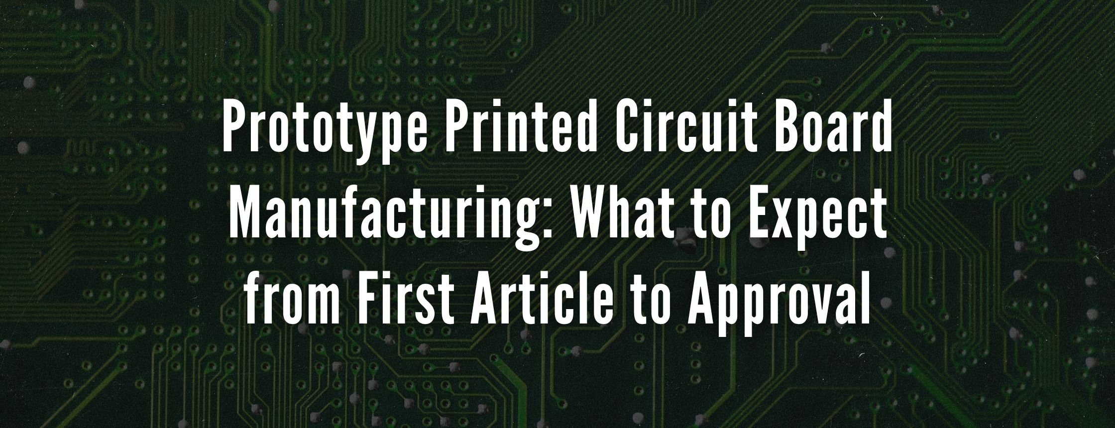 Prototype Printed Circuit Board Manufacturing: What to Expect from First Article to Approval