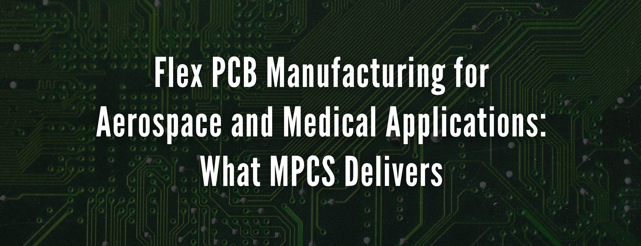 Flex PCB Manufacturing for Aerospace and Medical Applications: What MPCS Delivers