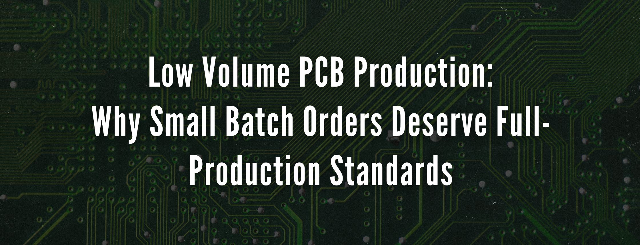 Low Volume PCB Production: Why Small Batch Orders Deserve Full-Production Standards