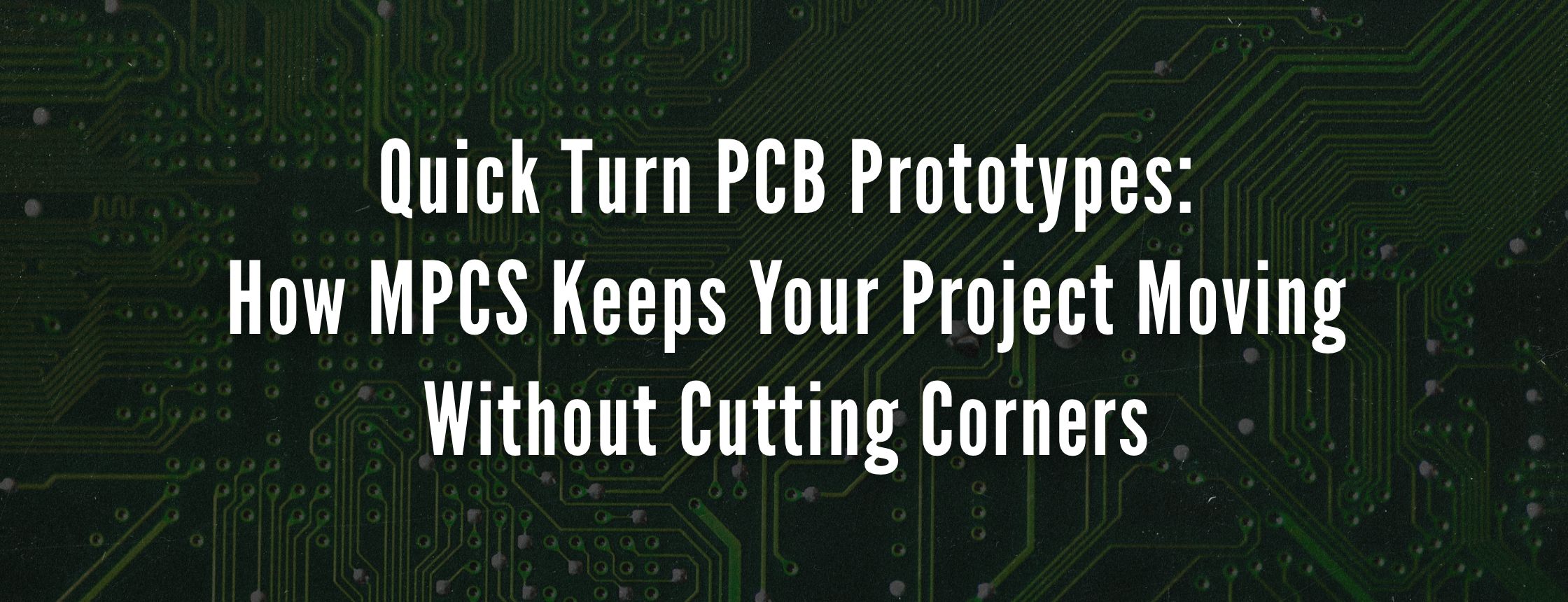 Quick Turn PCB Prototypes: How MPCS Keeps Your Project Moving Without Cutting Corners